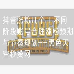 抖音涨粉几个｜不同阶段账号合理涨粉预期与节奏规划--黑色天空秒赞网