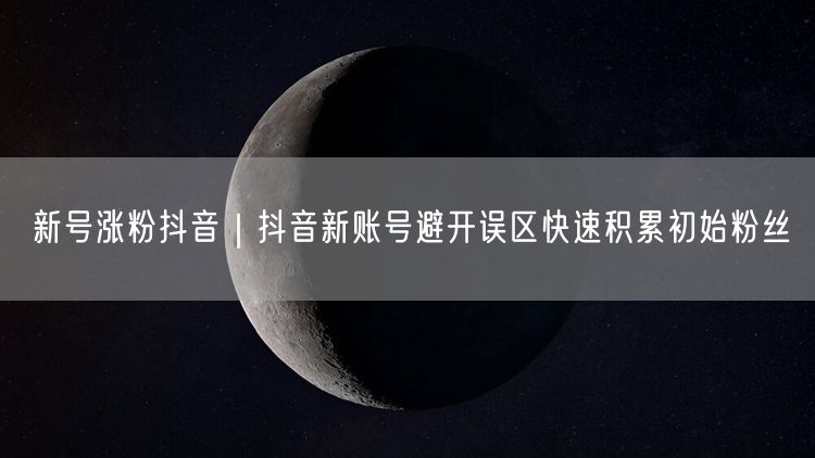 新号涨粉抖音｜抖音新账号避开误区快速积累初始粉丝