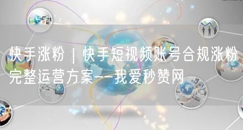快手涨粉｜快手短视频账号合规涨粉完整运营方案--我爱秒赞网