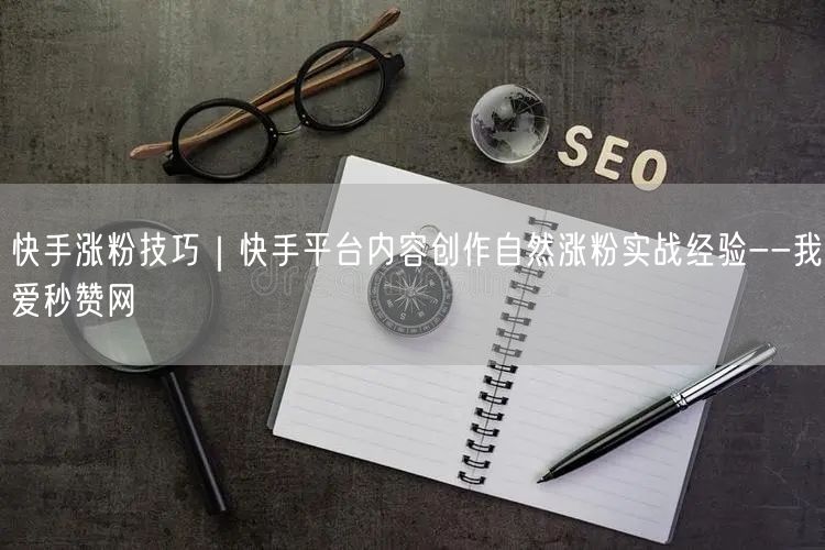 快手涨粉技巧｜快手平台内容创作自然涨粉实战经验--我爱秒赞网
