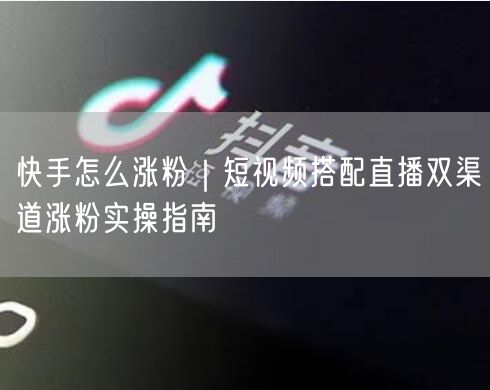 快手怎么涨粉｜短视频搭配直播双渠道涨粉实操指南