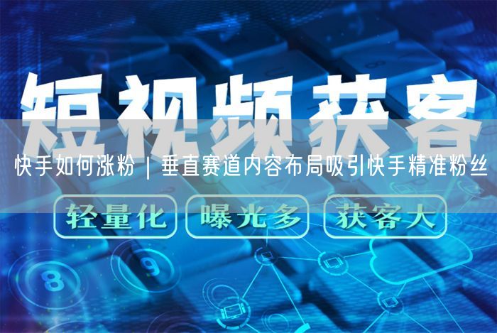 快手如何涨粉｜垂直赛道内容布局吸引快手精准粉丝