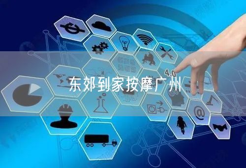 广州按摩推荐：东郊到家按摩，上门体验与避坑指南