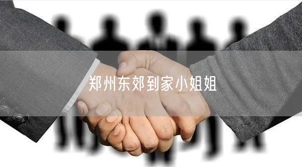 郑州东郊到家小姐姐服务体验：按摩指南与避坑技巧分享