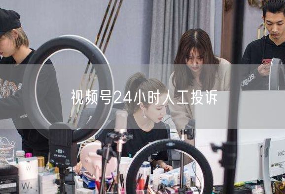 视频号24小时人工投诉